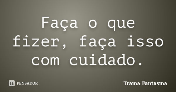 Faça o que fizer, faça isso com cuidado.... Frase de Trama Fantasma.