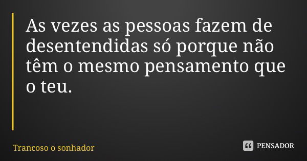 As vezes as pessoas fazem de desentendidas só porque não têm o mesmo pensamento que o teu.... Frase de Trancoso o sonhador.