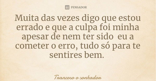 Muita das vezes digo que estou errado e que a culpa foi minha apesar de nem ter sido eu a cometer o erro, tudo só para te sentires bem.... Frase de Trancoso o sonhador.