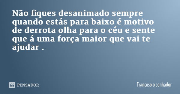 Não fiques desanimado sempre quando estás para baixo é motivo de derrota olha para o céu e sente que á uma força maior que vai te ajudar .... Frase de Trancoso o sonhador.