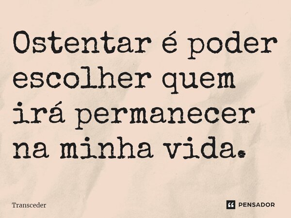 ⁠Ostentar é poder escolher quem irá permanecer na minha vida.... Frase de Transceder.