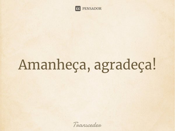 Amanheça, agradeça!⁠... Frase de Transcender.