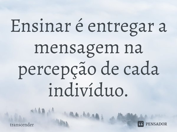 ⁠‌Ensinar é entregar a mensagem na percepção de cada indivíduo.... Frase de transcender.