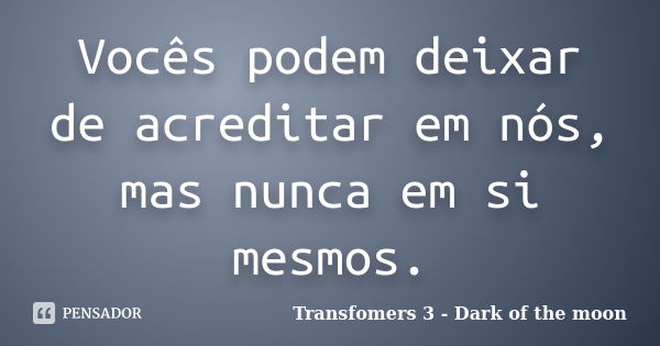 Vocês podem deixar de acreditar em nós, mas nunca em si mesmos.... Frase de Transfomers 3 - Dark of the moon.