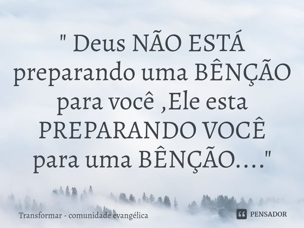 ⁠" Deus NÃO ESTÁ preparando uma BÊNÇÃO para você ,Ele esta PREPARANDO VOCÊ para uma BÊNÇÃO.... "... Frase de Transformar - comunidade evangélica.