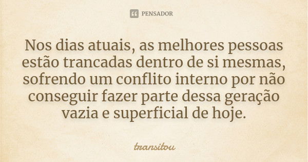 Nos dias atuais, as melhores pessoas estão trancadas dentro de si mesmas, sofrendo um conflito interno por não conseguir fazer parte dessa geração vazia e super... Frase de Transitou.