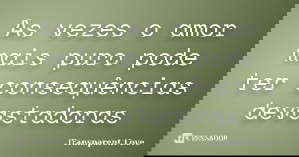 As vezes o amor mais puro pode ter consequências devastadoras... Frase de Transparent Love.