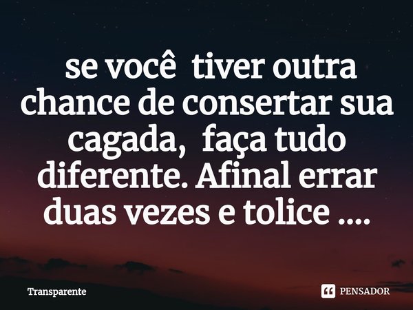 ⁠ se você tiver outra chance de consertar sua cagada, faça tudo diferente. Afinal errar duas vezes e tolice ....... Frase de Transparente.