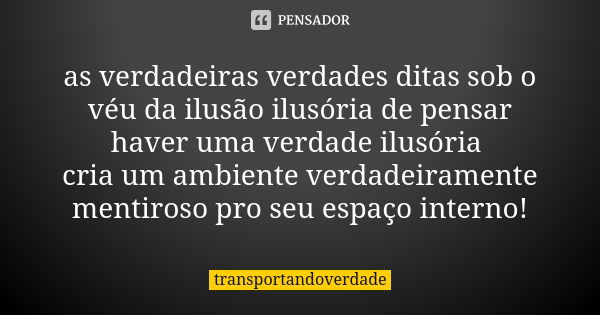 as verdadeiras verdades ditas sob o véu da ilusão ilusória de pensar haver uma verdade ilusória cria um ambiente verdadeiramente mentiroso pro seu espaço intern... Frase de transportandoverdade.