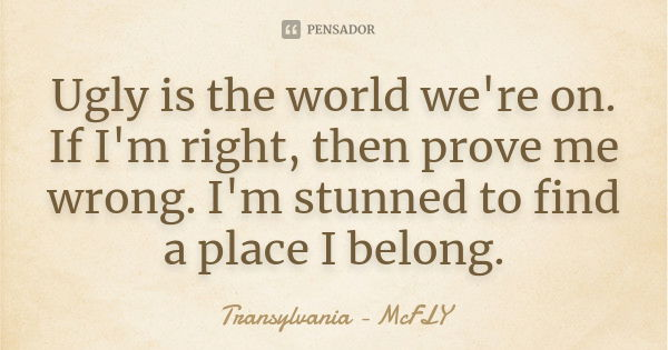 Ugly is the world we're on. If I'm right, then prove me wrong. I'm stunned to find a place I belong.... Frase de Transylvania - McFLY.