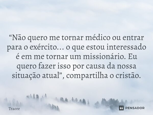 ⁠ “Não quero me tornar médico ou entrar para o exército... o que estou interessado é em me tornar um missionário. Eu quero fazer isso por causa da nossa situaçã... Frase de Traore.