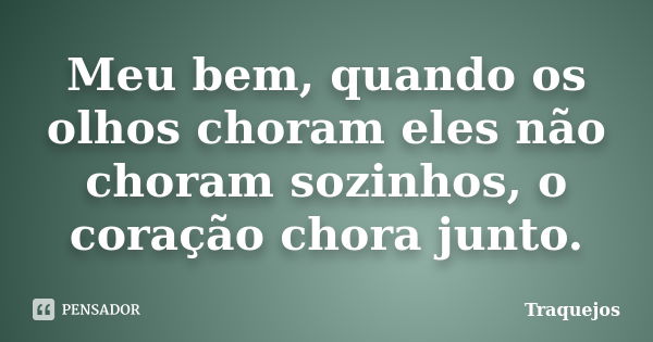 Meu bem, quando os olhos choram eles não choram sozinhos, o coração chora junto.... Frase de Traquejos.