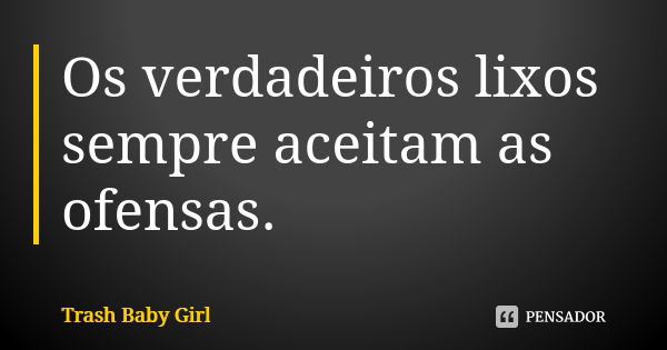 Os verdadeiros lixos sempre aceitam as ofensas.... Frase de Trash Baby Girl.