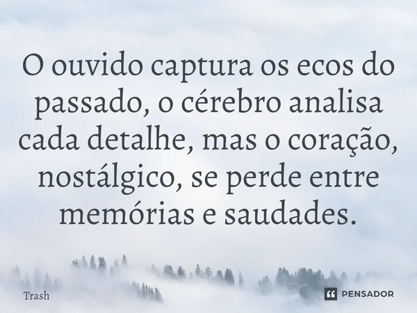 ⁠O ouvido captura os ecos do passado, o cérebro analisa cada detalhe, mas o coração, nostálgico, se perde entre memórias e saudades.... Frase de Trash.