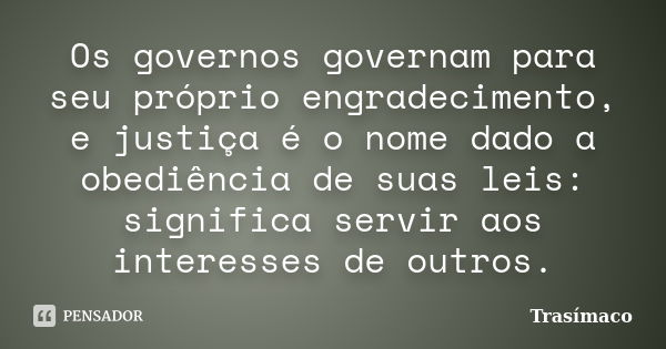 Os governos governam para seu próprio engradecimento, e justiça é o nome dado a obediência de suas leis: significa servir aos interesses de outros.... Frase de Trasímaco.