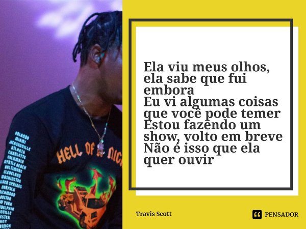 ⁠Ela viu meus olhos, ela sabe que fui embora
Eu vi algumas coisas que você pode temer
Estou fazendo um show, volto em breve
Não é isso que ela quer ouvir... Frase de Travis Scott.