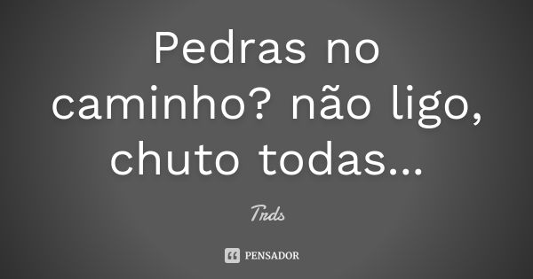 Pedras no caminho? não ligo, chuto todas...... Frase de Trds.