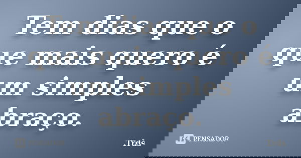 Tem dias que o que mais quero é um simples abraço.... Frase de Trds.