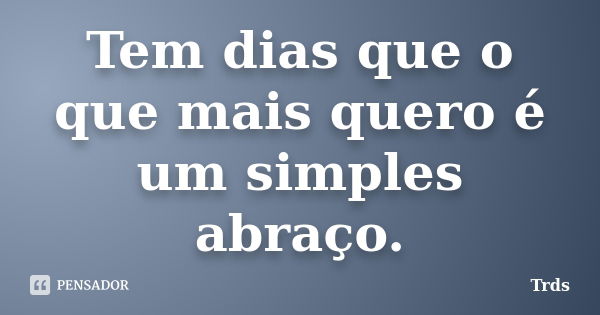 Tem dias que o que mais quero é um simples abraço.... Frase de Trds.