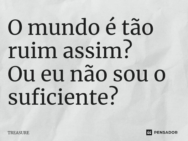 ⁠O mundo é tão ruim assim? Ou eu não sou o suficiente?... Frase de TREASURE.