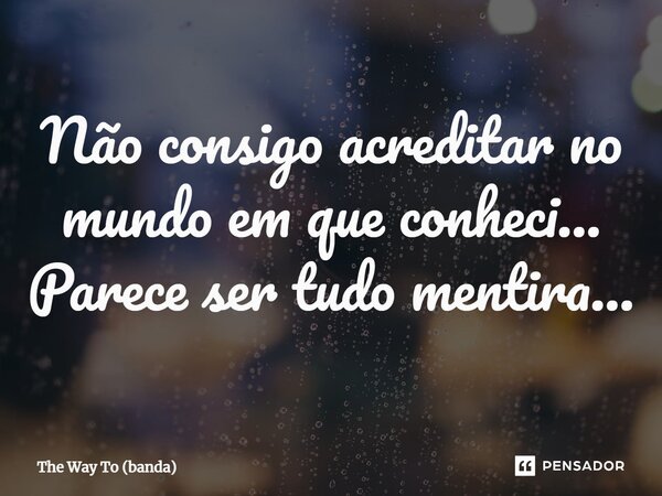 ⁠Não consigo acreditar no mundo em que conheci... Parece ser tudo mentira...... Frase de The Way To (banda).