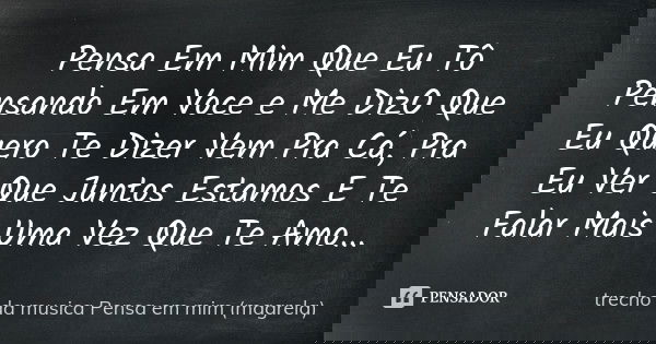 Pensa Em Mim Que Eu Tô Pensando Em Voce e Me DizO Que Eu Quero Te Dizer Vem Pra Cá, Pra Eu Ver Que Juntos Estamos E Te Falar Mais Uma Vez Que Te Amo...... Frase de trecho da musica Pensa em mim (magrela).