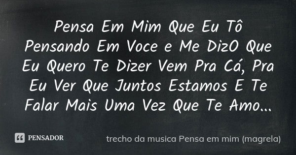 Pensa Em Mim Que Eu Tô Pensando Em Voce e Me DizO Que Eu Quero Te Dizer Vem Pra Cá, Pra Eu Ver Que Juntos Estamos E Te Falar Mais Uma Vez Que Te Amo...... Frase de trecho da musica Pensa em mim (magrela).