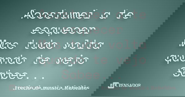 Acostumei a te esquecer Mas tudo volta quando te vejo Sabee...... Frase de trecho de musica Rebeldes.