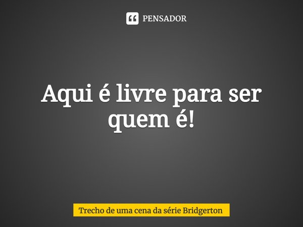 ⁠Aqui você é livre para ser quem é!... Frase de Bridgerton (série).