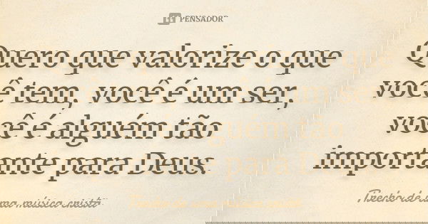 Quero que valorize o que você tem, você é um ser, você é alguém tão importante para Deus.... Frase de Trecho de uma música cristã.