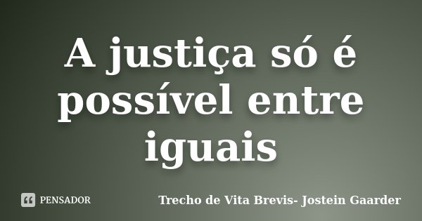 A justiça só é possível entre iguais... Frase de Trecho de Vita Brevis- Jostein Gaarder.