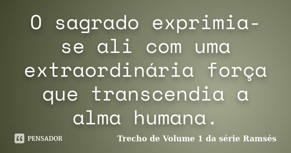 O sagrado exprimia-se ali com uma extraordinária força que transcendia a alma humana.... Frase de Trecho de Volume 1 da série Ramsés.