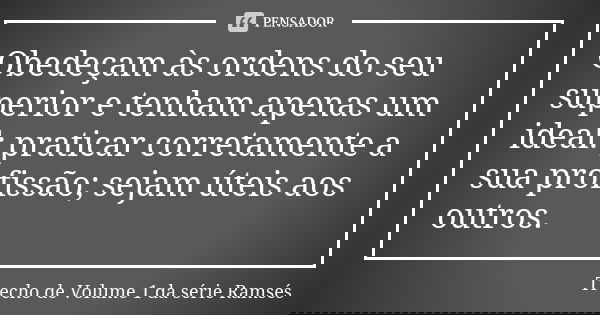 Obedeçam às ordens do seu superior e tenham apenas um ideal: praticar corretamente a sua profissão; sejam úteis aos outros.... Frase de Trecho de Volume 1 da série Ramsés.