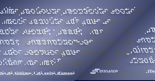 Uma palavra perfeita está mais oculta do que a pedra verde; pode, no entanto, encontrar-se junto das servas que trabalham na mó?... Frase de Trecho de Volume 1 da série Ramsés.