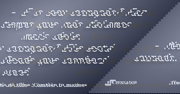 - E o seu coração? Faz tempo que não falamos mais dele. - Meu coração? Ele está curado… Desde que conheci você.... Frase de Trecho do filme 'Combien tu m’aimes'.