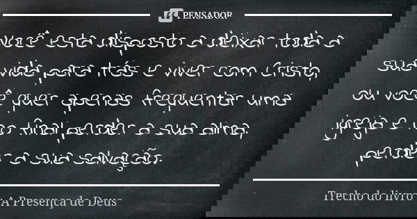 Você esta disposto a deixar toda a sua vida para trás e viver com Cristo, ou você quer apenas frequentar uma igreja e no final perder a sua alma, perder a sua s... Frase de Trecho do Livro : A Presença de Deus.
