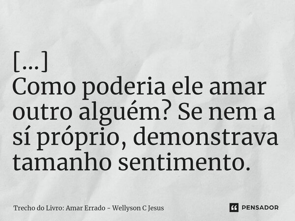 ⁠[...] Como poderia ele amar outro alguém? Se nem a sí próprio, demonstrava tamanho sentimento.... Frase de Trecho do Livro: Amar Errado - Wellyson C Jesus.