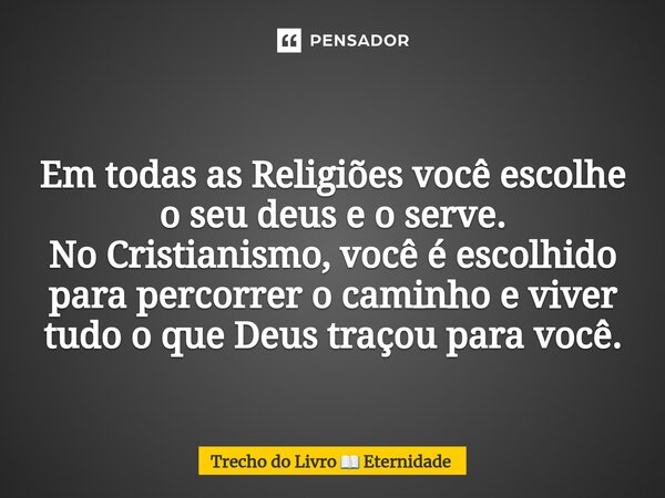 Em todas as Religiões você escolhe o seu deus e o serve⁠. No Cristianismo, você é escolhido para percorrer o caminho e viver tudo o que Deus traçou para você.... Frase de Trecho do Livro  Eternidade.