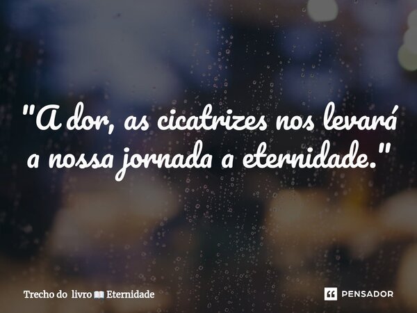 ⁠"A dor, as cicatrizes nos levará a nossa jornada a eternidade. "... Frase de Trecho do livro  Eternidade.