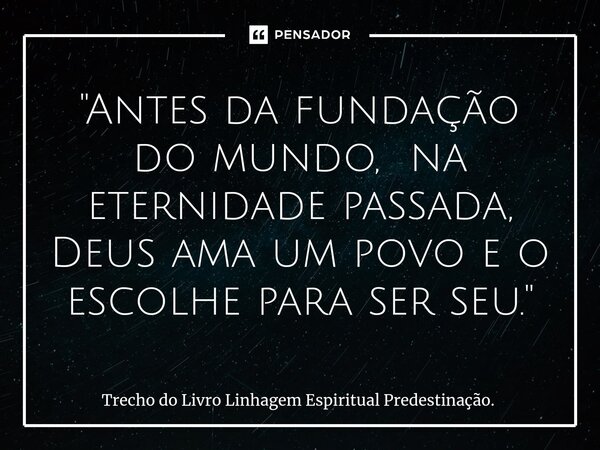 ⁠"Antes da fundação do mundo, na eternidade passada, Deus ama um povo e o escolhe para ser seu."... Frase de Trecho do Livro Linhagem Espiritual Predestinação..