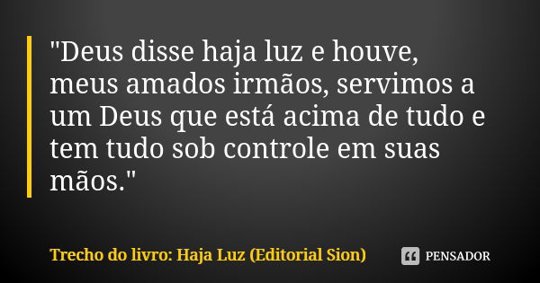 "Deus disse haja luz e houve, meus amados irmãos, servimos a um Deus que está acima de tudo e tem tudo sob controle em suas mãos."... Frase de Trecho do livro: Haja Luz (Editorial Sion).