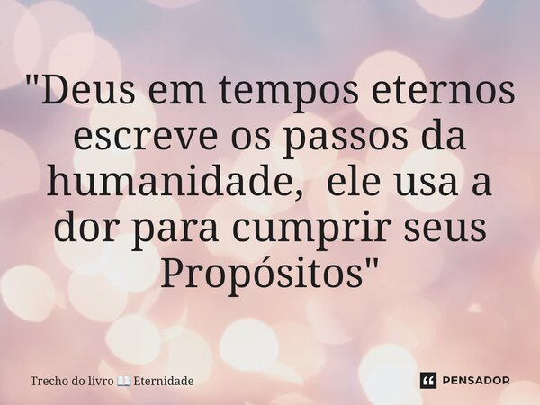 "⁠Deus em tempos eternos escreve os passos da humanidade, ele usa a dor para cumprir seus Propósitos "... Frase de Trecho do livro  Eternidade.