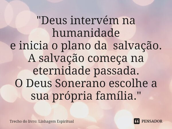 "Deus intervém na humanidade e inicia o plano da salvação. A salvação começa na eternidade passada. O Deus Sonerano escolhe a sua própria família."... Frase de Trecho do livro: Linhagem Espiritual.