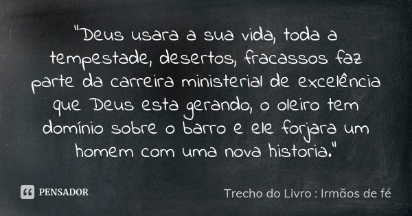 "Deus usara a sua vida, toda a tempestade, desertos, fracassos faz parte da carreira ministerial de excelência que Deus esta gerando, o oleiro tem domínio ... Frase de Trecho do Livro : Irmãos de fé.