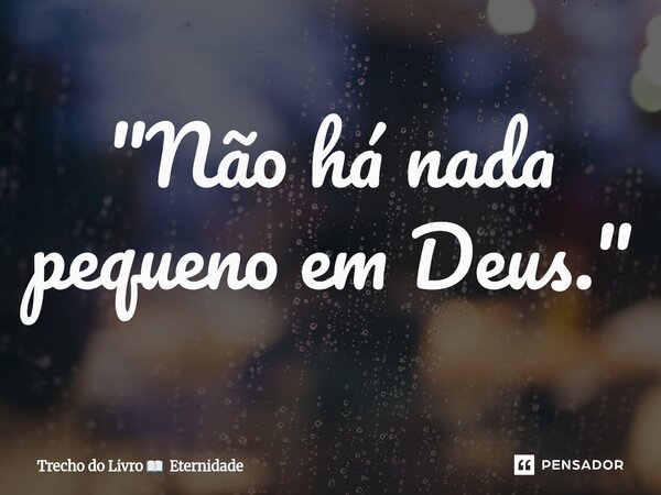 ⁠"Não há nada pequeno em Deus."... Frase de Trecho do Livro  Eternidade.