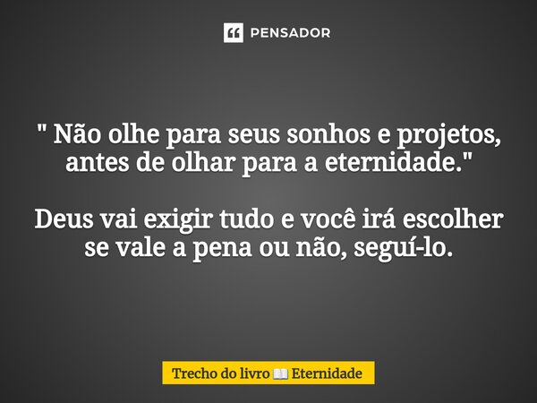 ⁠" Não olhe para seus sonhos e projetos, antes de olhar para a eternidade. " Deus vai exigir tudo e você irá escolher se vale a pena ou não, seguí-lo.... Frase de Trecho do livro  Eternidade.