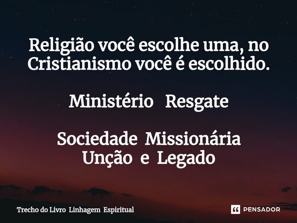 ⁠Religião você escolhe uma, no Cristianismo você é escolhido. Ministério Resgate Sociedade Missionária Unção e Legado... Frase de Trecho do Livro Linhagem Espiritual.