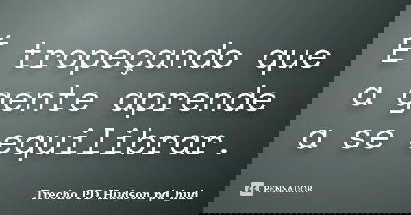 É tropeçando que a gente aprende a se equilibrar.... Frase de Trecho PD Hudson pd_hud.