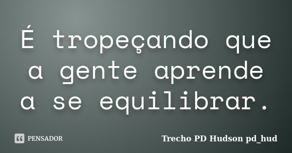 É tropeçando que a gente aprende a se equilibrar.... Frase de Trecho PD Hudson pd_hud.