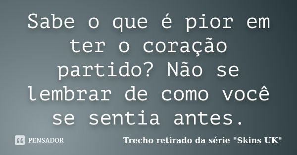 Sabe o que é pior em ter o coração partido? Não se lembrar de como você se sentia antes.... Frase de Trecho retirado da série 